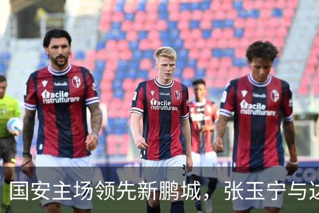 国安主场领先新鹏城，张玉宁与达万联手破门