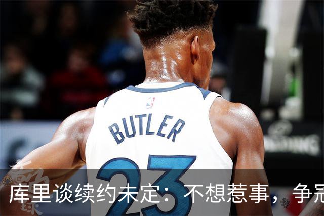 库里谈续约未定：不想惹事，争冠依然是首要目标