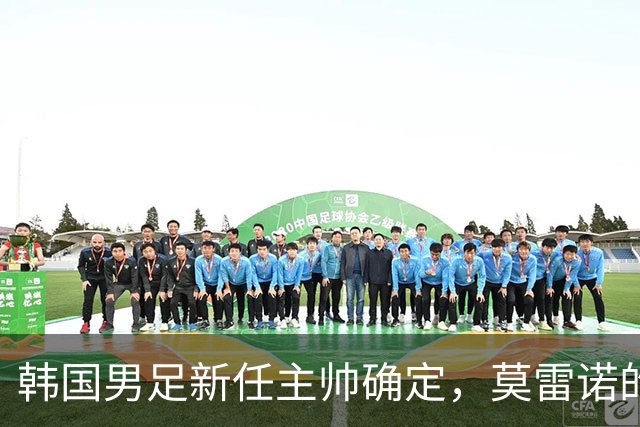 韩国男足新任主帅确定，莫雷诺的胜利之道
