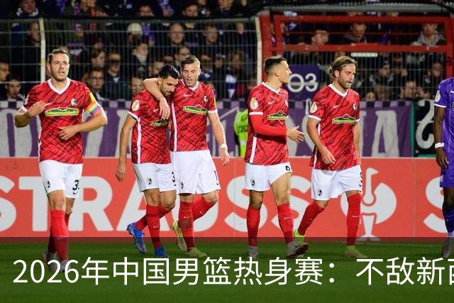 2026年中国男篮热身赛：不敌新西兰，收获经验